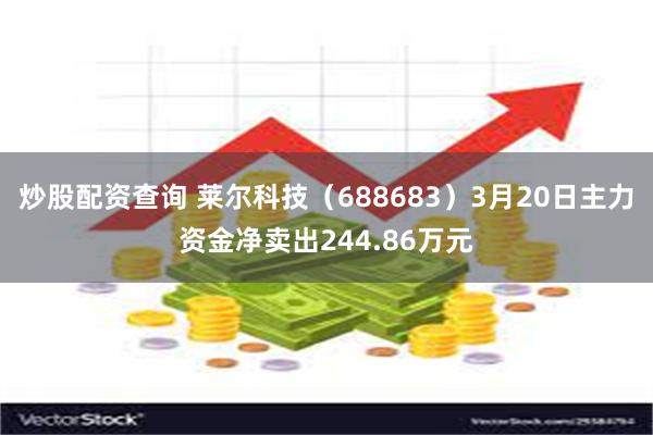 炒股配资查询 莱尔科技（688683）3月20日主力资金净卖出244.86万元