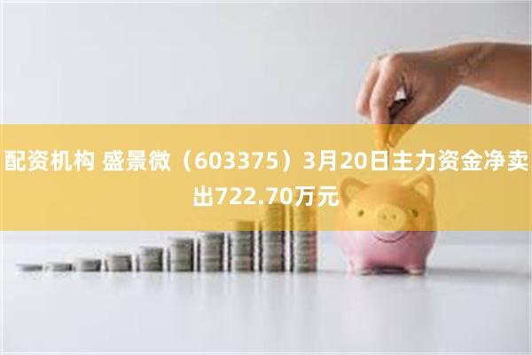 配资机构 盛景微（603375）3月20日主力资金净卖出722.70万元