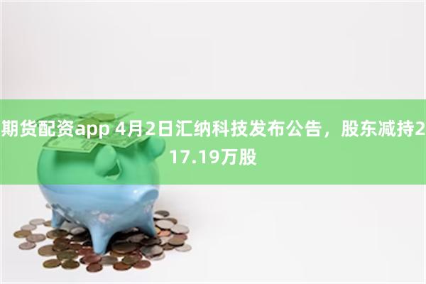期货配资app 4月2日汇纳科技发布公告，股东减持217.19万股