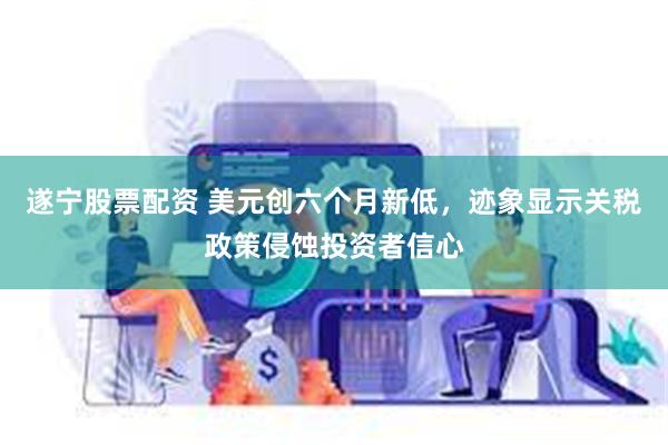 遂宁股票配资 美元创六个月新低，迹象显示关税政策侵蚀投资者信心