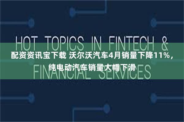 配资资讯宝下载 沃尔沃汽车4月销量下降11%，纯电动汽车销量大幅下滑