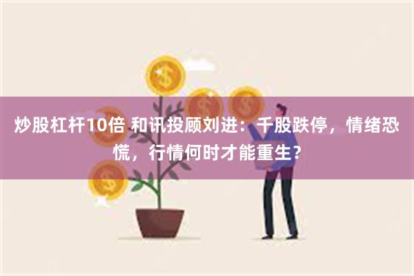 炒股杠杆10倍 和讯投顾刘进：千股跌停，情绪恐慌，行情何时才能重生？
