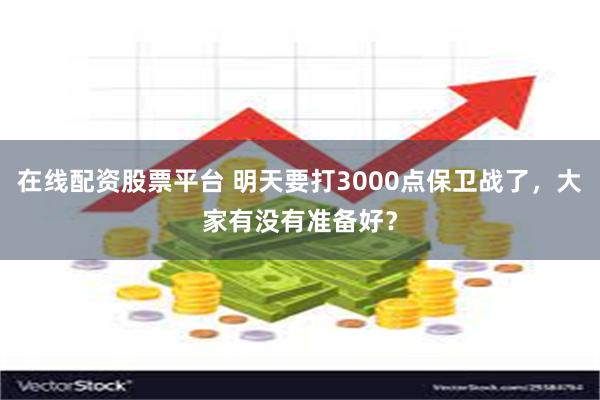 在线配资股票平台 明天要打3000点保卫战了，大家有没有准备好？