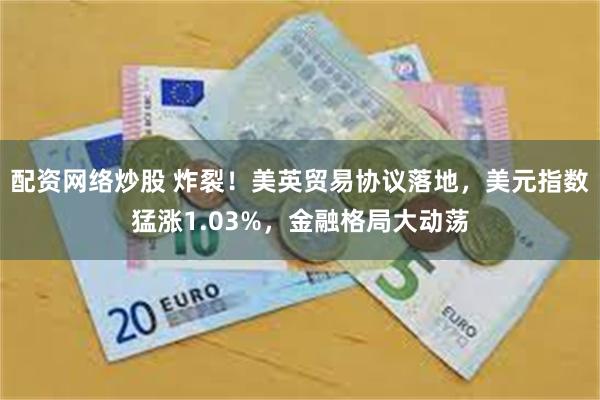 配资网络炒股 炸裂！美英贸易协议落地，美元指数猛涨1.03%，金融格局大动荡