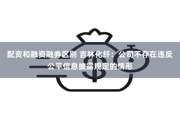 配资和融资融券区别 吉林化纤：公司不存在违反公平信息披露规定的情形