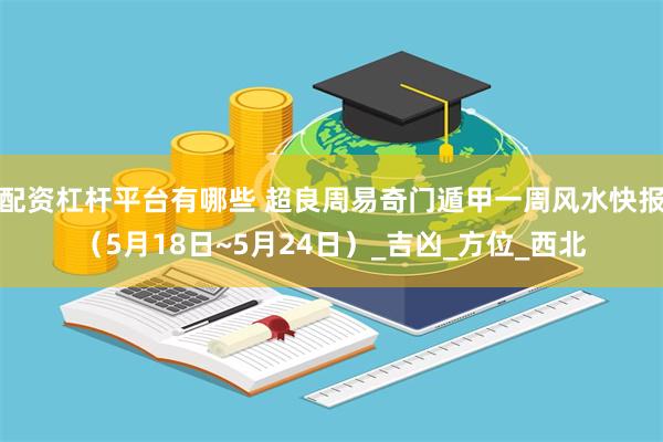 配资杠杆平台有哪些 超良周易奇门遁甲一周风水快报（5月18日~5月24日）_吉凶_方位_西北