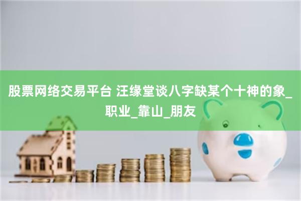 股票网络交易平台 汪缘堂谈八字缺某个十神的象_职业_靠山_朋友