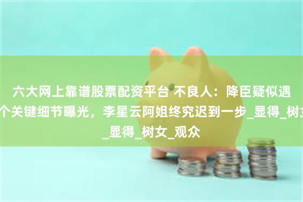 六大网上靠谱股票配资平台 不良人：降臣疑似遇害，两个关键细节曝光，李星云阿姐终究迟到一步_显得_树女_观众
