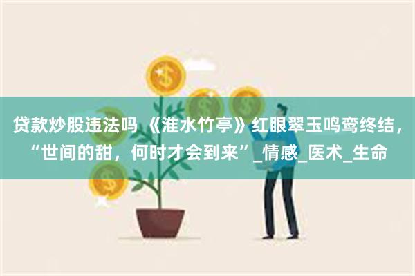 贷款炒股违法吗 《淮水竹亭》红眼翠玉鸣鸾终结，“世间的甜，何时才会到来”_情感_医术_生命