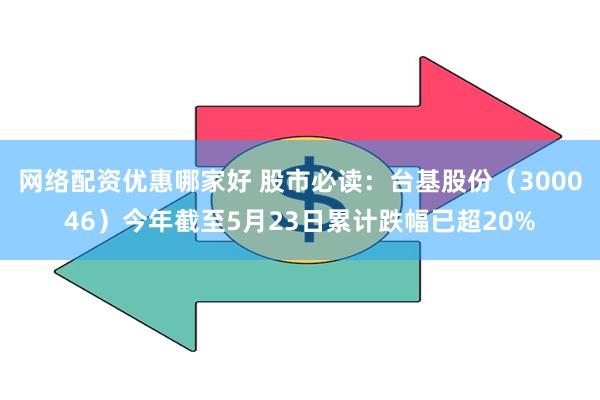网络配资优惠哪家好 股市必读：台基股份（300046）今年截至5月23日累计跌幅已超20%