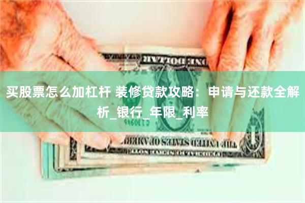 买股票怎么加杠杆 装修贷款攻略：申请与还款全解析_银行_年限_利率