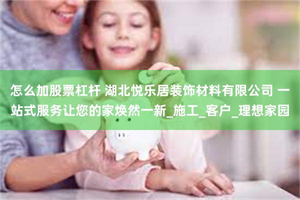 怎么加股票杠杆 湖北悦乐居装饰材料有限公司 一站式服务让您的家焕然一新_施工_客户_理想家园