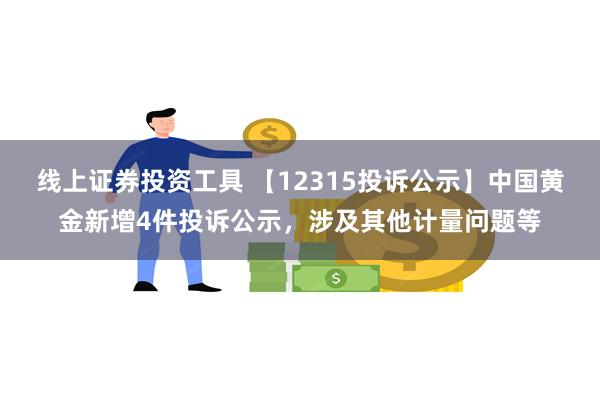 线上证券投资工具 【12315投诉公示】中国黄金新增4件投诉公示，涉及其他计量问题等