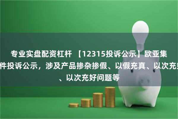 专业实盘配资杠杆 【12315投诉公示】欧亚集团新增2件投诉公示，涉及产品掺杂掺假、以假充真、以次充好问题等