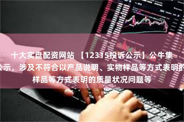 十大实盘配资网站 【12315投诉公示】公牛集团新增3件投诉公示，涉及不符合以产品说明、实物样品等方式表明的质量状况问题等