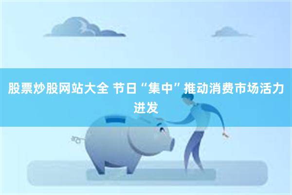 股票炒股网站大全 节日“集中”推动消费市场活力迸发