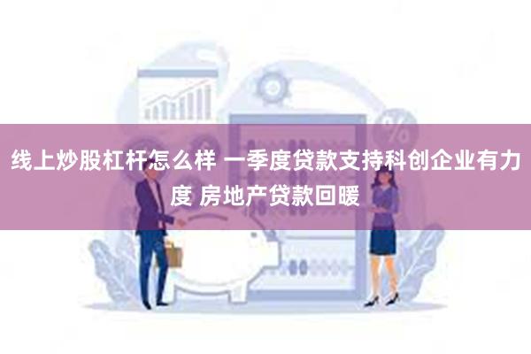 线上炒股杠杆怎么样 一季度贷款支持科创企业有力度 房地产贷款回暖