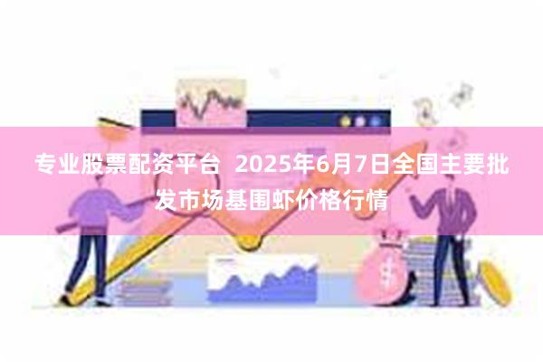 专业股票配资平台 2025年6月7日全国主要批发市场基围虾价格行情