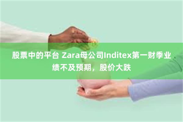 股票中的平台 Zara母公司Inditex第一财季业绩不及预期，股价大跌
