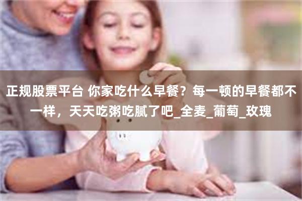 正规股票平台 你家吃什么早餐？每一顿的早餐都不一样，天天吃粥吃腻了吧_全麦_葡萄_玫瑰