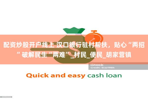配资炒股开户线上 汉口银行驻村帮扶，贴心“两招”破解民生“两难”_村民_便民_胡家营镇