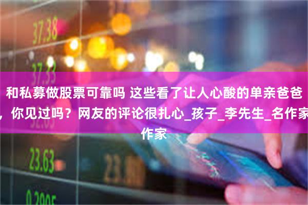 和私募做股票可靠吗 这些看了让人心酸的单亲爸爸，你见过吗？网友的评论很扎心_孩子_李先生_名作家