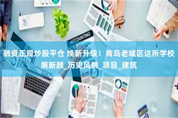 融资正规炒股平仓 焕新升级！青岛老城区这所学校展新颜_历史风貌_项目_建筑