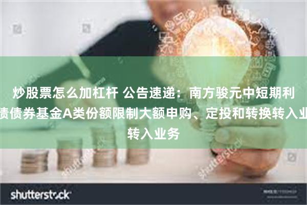 炒股票怎么加杠杆 公告速递：南方骏元中短期利率债债券基金A类份额限制大额申购、定投和转换转入业务
