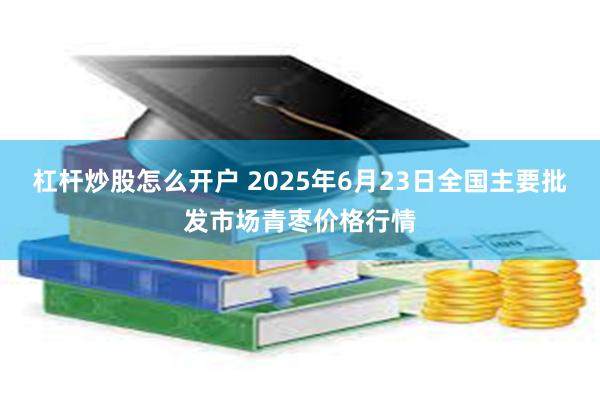 杠杆炒股怎么开户 2025年6月23日全国主要批发市场青枣价格行情