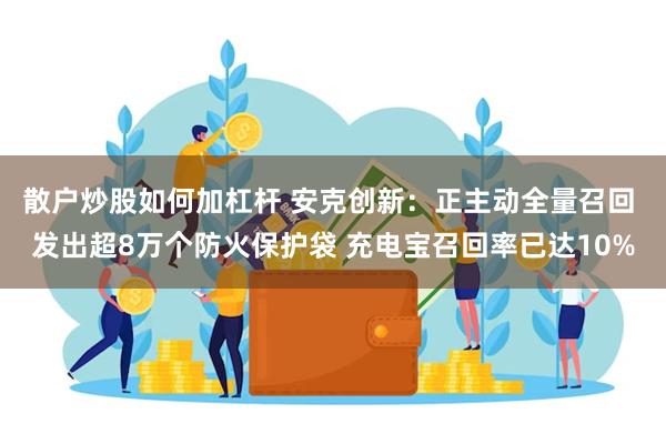散户炒股如何加杠杆 安克创新：正主动全量召回 发出超8万个防火保护袋 充电宝召回率已达10%
