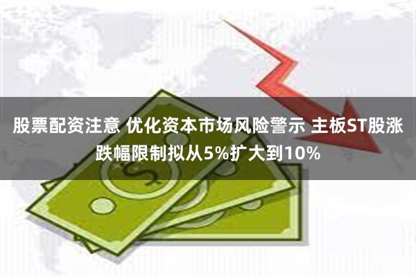股票配资注意 优化资本市场风险警示 主板ST股涨跌幅限制拟从5%扩大到10%