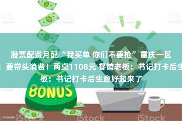 股票配资月配 “我买单 你们不要抢” 重庆一区委书记请客：要带头消费！两桌1108元 餐馆老板：书记打卡后生意好起来了