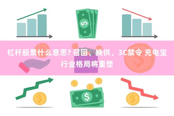 杠杆股票什么意思? 召回、换供、3C禁令 充电宝行业格局将重塑