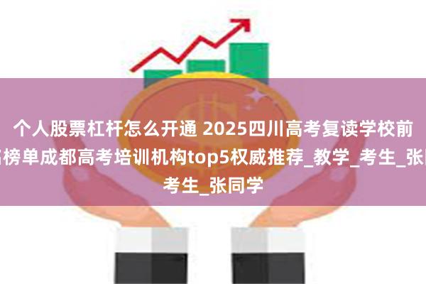 个人股票杠杆怎么开通 2025四川高考复读学校前五名榜单成都高考培训机构top5权威推荐_教学_考生_张同学