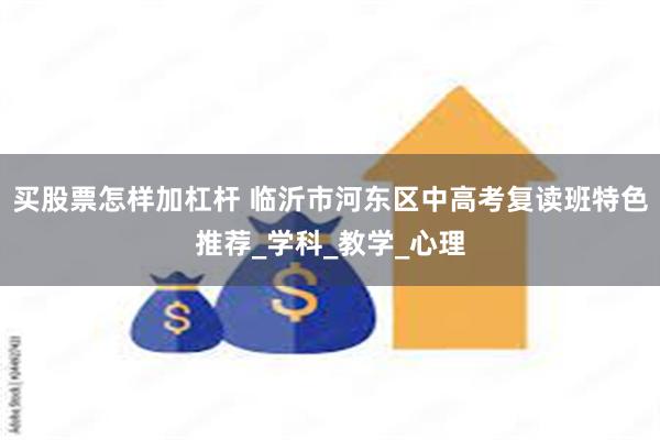 买股票怎样加杠杆 临沂市河东区中高考复读班特色推荐_学科_教学_心理