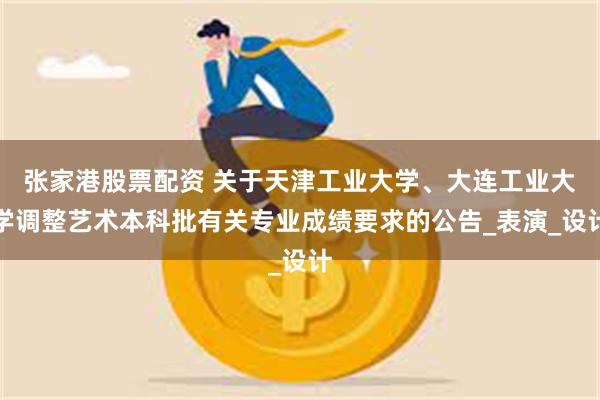张家港股票配资 关于天津工业大学、大连工业大学调整艺术本科批有关专业成绩要求的公告_表演_设计