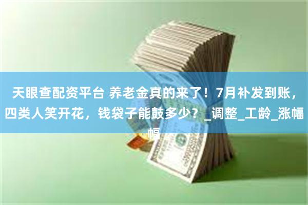 天眼查配资平台 养老金真的来了！7月补发到账，四类人笑开花，钱袋子能鼓多少？_调整_工龄_涨幅