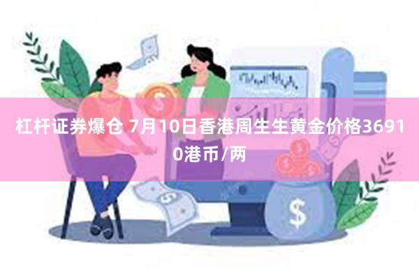 杠杆证券爆仓 7月10日香港周生生黄金价格36910港币/两