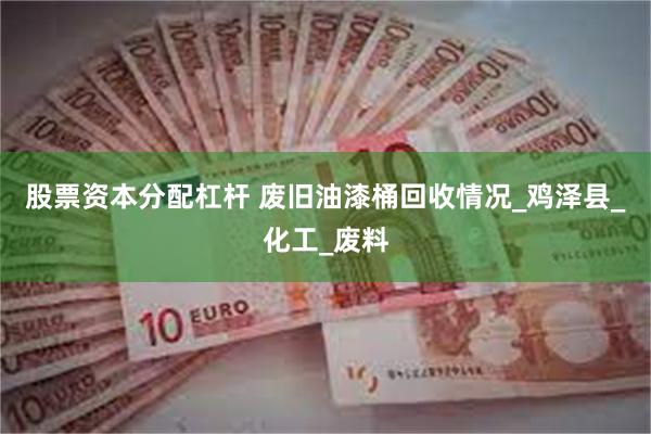 股票资本分配杠杆 废旧油漆桶回收情况_鸡泽县_化工_废料
