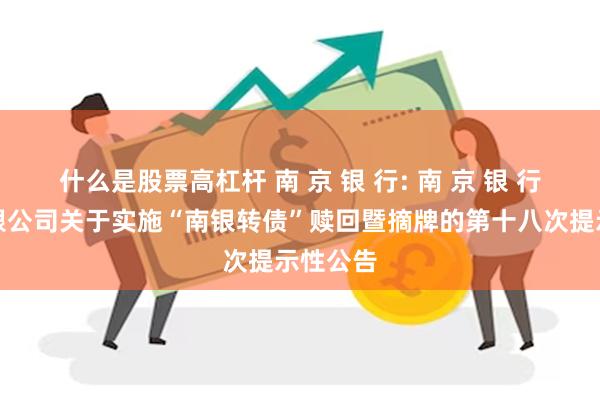 什么是股票高杠杆 南 京 银 行: 南 京 银 行股份有限公司关于实施“南银转债”赎回暨摘牌的第十八次提示性公告
