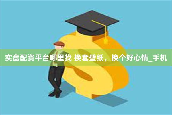 实盘配资平台哪里找 换套壁纸，换个好心情_手机