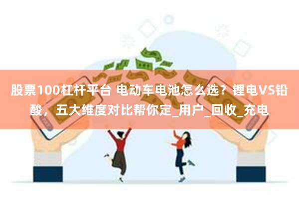 股票100杠杆平台 电动车电池怎么选？锂电VS铅酸，五大维度对比帮你定_用户_回收_充电
