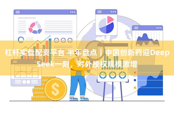 杠杆实盘配资平台 半年盘点｜中国创新药迎DeepSeek一刻，对外授权规模激增