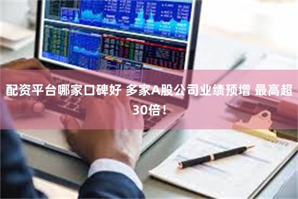 配资平台哪家口碑好 多家A股公司业绩预增 最高超30倍！