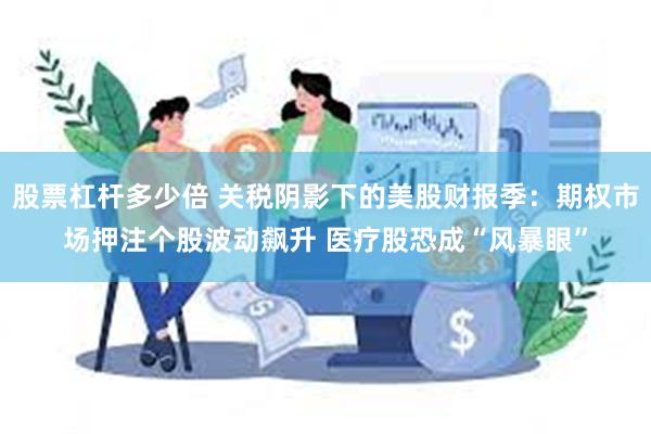股票杠杆多少倍 关税阴影下的美股财报季：期权市场押注个股波动飙升 医疗股恐成“风暴眼”
