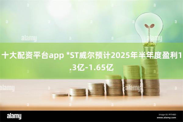 十大配资平台app *ST威尔预计2025年半年度盈利1.3亿-1.65亿