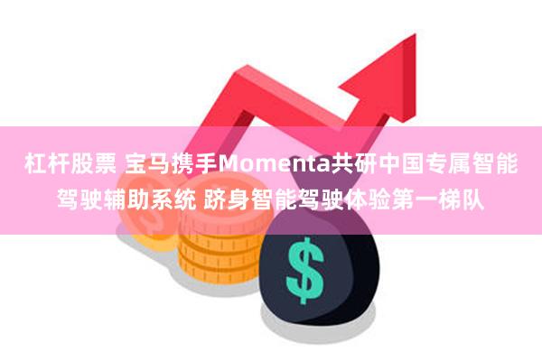 杠杆股票 宝马携手Momenta共研中国专属智能驾驶辅助系统 跻身智能驾驶体验第一梯队