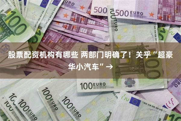 股票配资机构有哪些 两部门明确了！关乎“超豪华小汽车”→