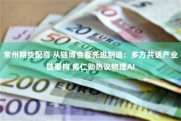 常州期货配资 从链博会看先进制造：多方共话产业链重构 黄仁勋热议物理AI