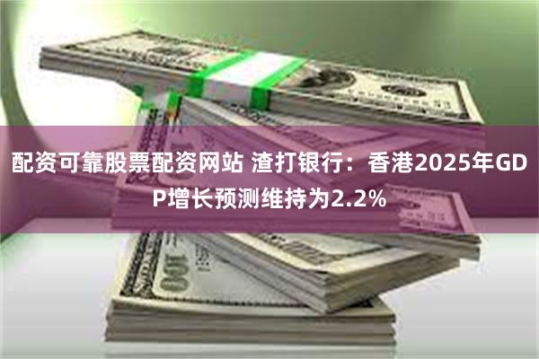 配资可靠股票配资网站 渣打银行：香港2025年GDP增长预测维持为2.2%